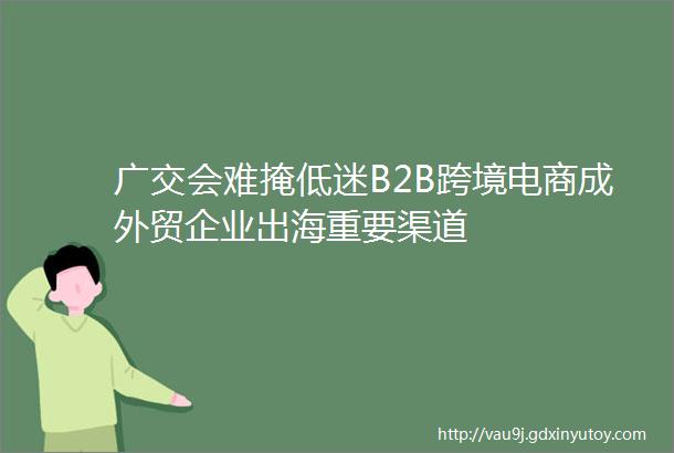广交会难掩低迷B2B跨境电商成外贸企业出海重要渠道